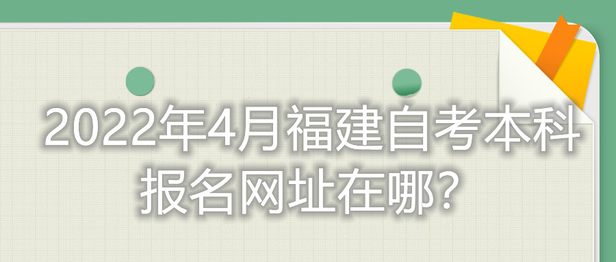 2022年4月福建自考本科報(bào)名網(wǎng)址在哪？