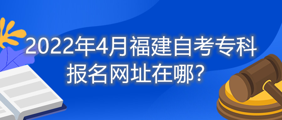 2022年4月福建自考專科報(bào)名網(wǎng)址在哪？