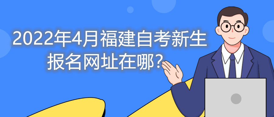 2022年4月福建自考新生報名網址在哪？