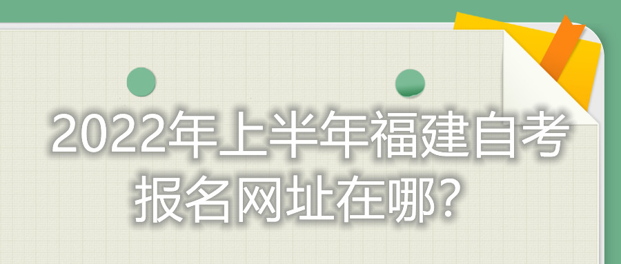2022年上半年福建自考報名網(wǎng)址在哪？