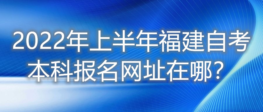 2022年上半年福建自考本科報名網(wǎng)址在哪?