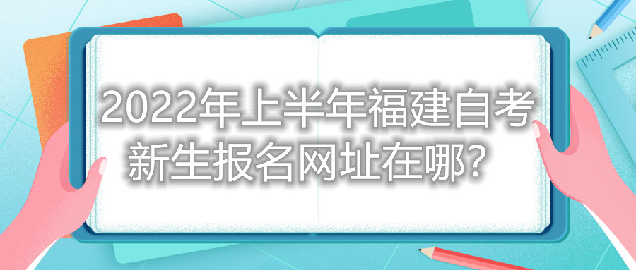 2022年上半年福建自考新生報(bào)名網(wǎng)址在哪？