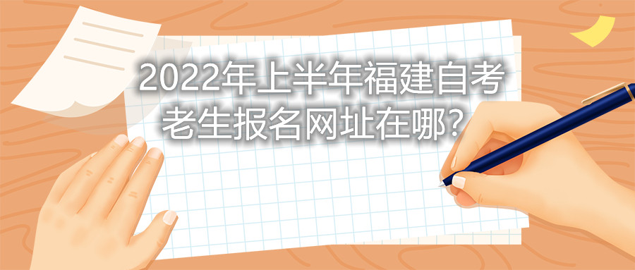 2022年上半年福建自考老生報(bào)名網(wǎng)址在哪？