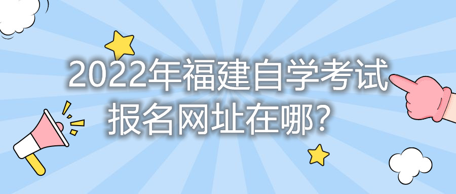 2022年福建自學(xué)考試報(bào)名網(wǎng)址在哪？    