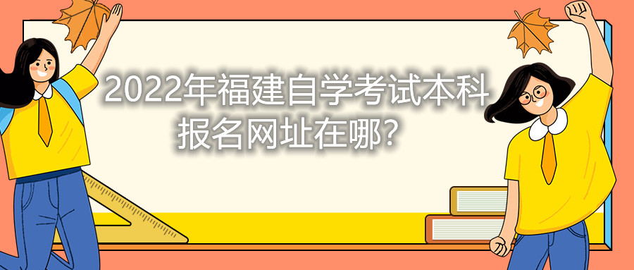 2022年福建自學(xué)考試本科報(bào)名網(wǎng)址在哪？