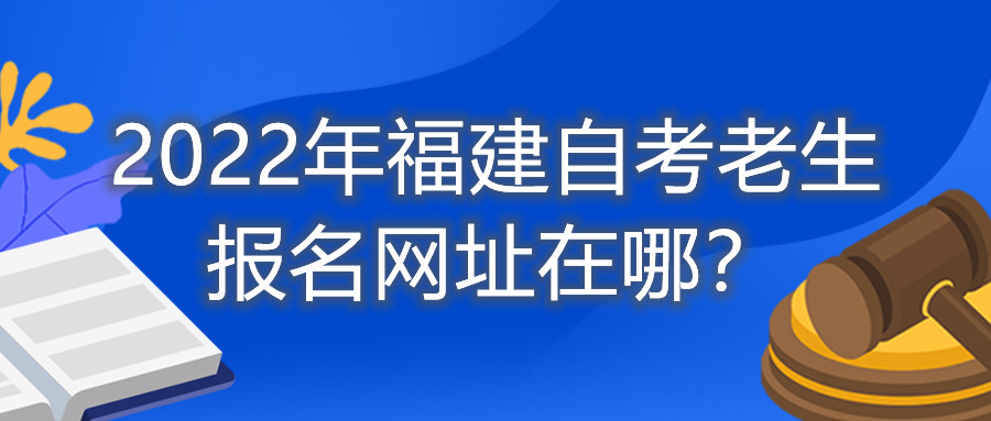 2022年福建自考老生報(bào)名網(wǎng)址在哪？