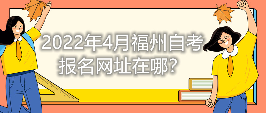2022年4月福州自考報名網(wǎng)址在哪?