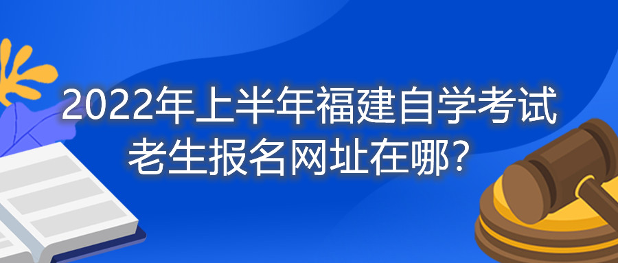 2022年上半年福建自學(xué)考試?yán)仙鷪?bào)名網(wǎng)址在哪？