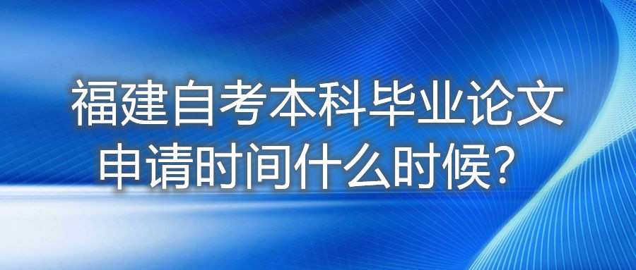 福建自考本科畢業(yè)論文申請時間什么時候？