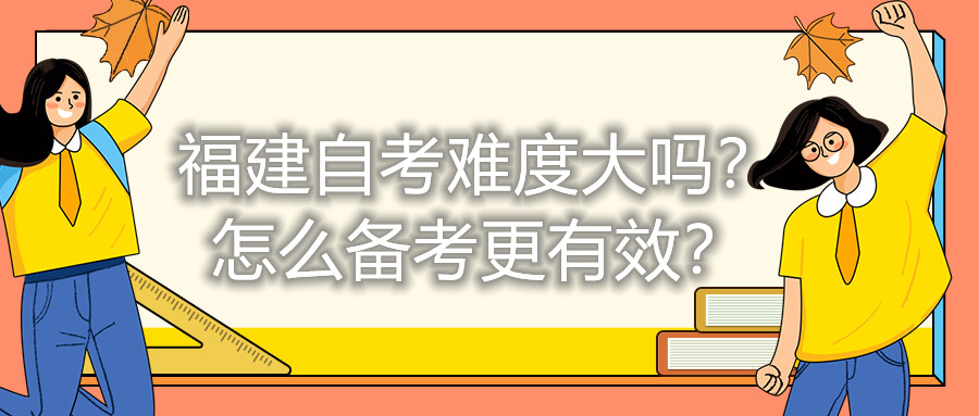 福建自考難度大嗎？怎么備考更有效？