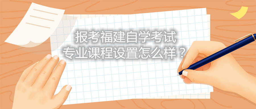 報考福建自學考試專業(yè)課程設置怎么樣?