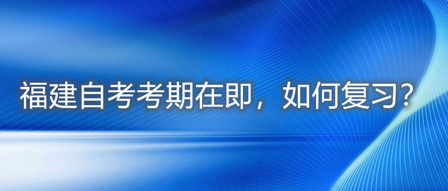 福建自考考期在即，如何復習？