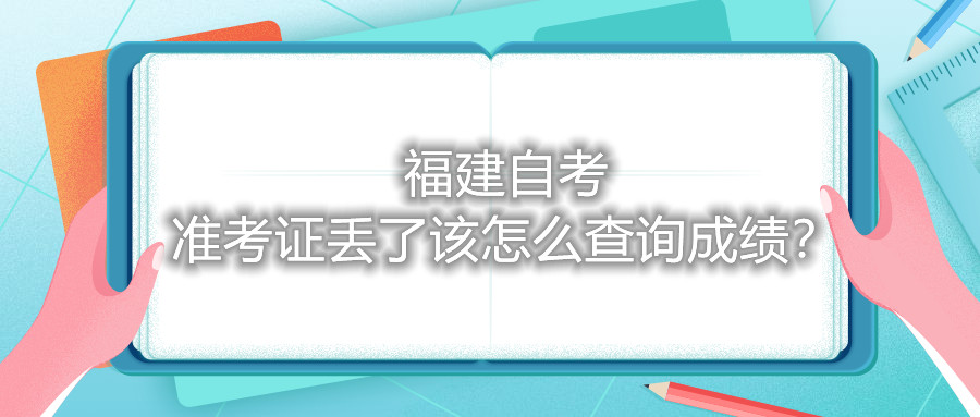 福建自考準(zhǔn)考證丟了該怎么查詢成績(jī)？