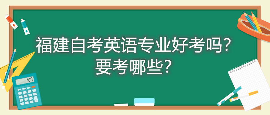 福建自考英語專業(yè)好考嗎？要考哪些？