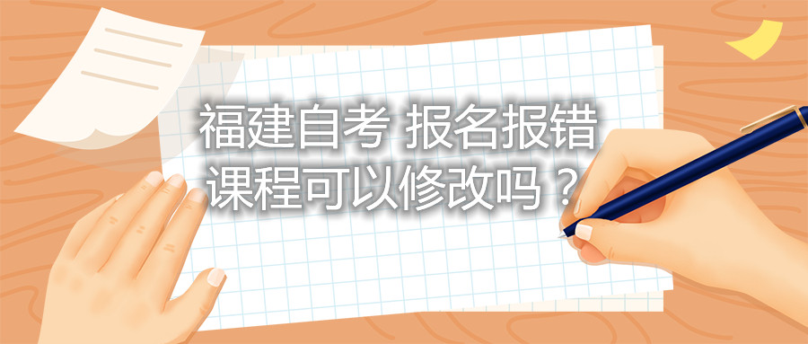 福建自考報名報錯課程可以修改嗎？