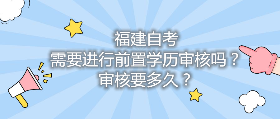 福建自考需要進(jìn)行前置學(xué)歷審核嗎？審核要多久？