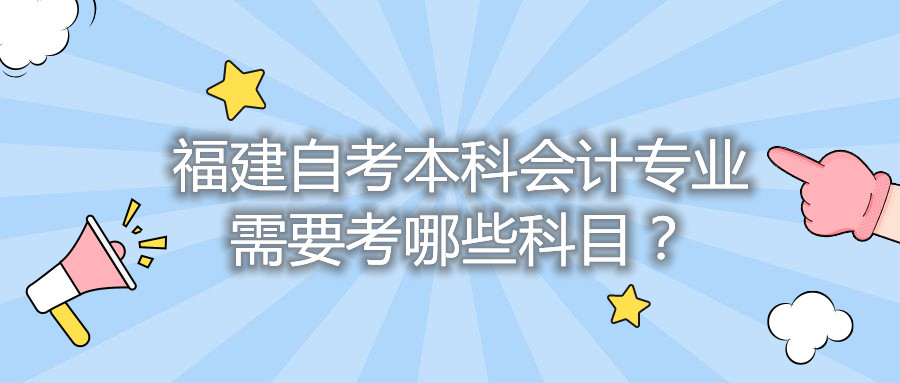 福建自考本科會(huì)計(jì)專業(yè)需要考哪些科目？