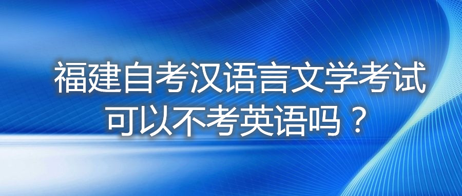 福建自考漢語言文學考試可以不考英語嗎？