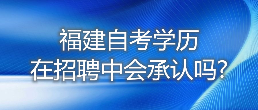 福建自考學(xué)歷在招聘中，會承認(rèn)嗎?
